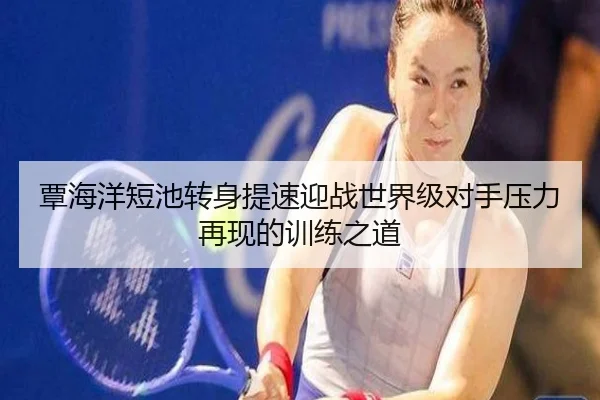 覃海洋短池转身提速迎战世界级对手压力再现的训练之道